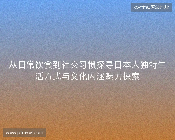 从日常饮食到社交习惯探寻日本人独特生活方式与文化内涵魅力探索