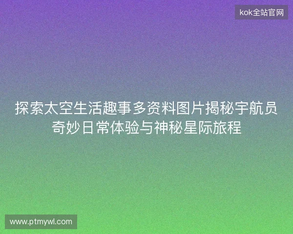 探索太空生活趣事多资料图片揭秘宇航员奇妙日常体验与神秘星际旅程
